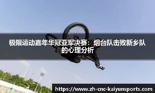 极限运动嘉年华冠亚军决赛：烟台队击败新乡队的心理分析